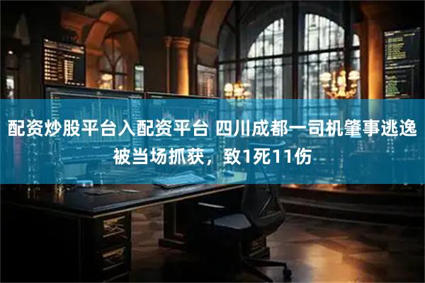 配资炒股平台入配资平台 四川成都一司机肇事逃逸被当场抓获，致1死11伤