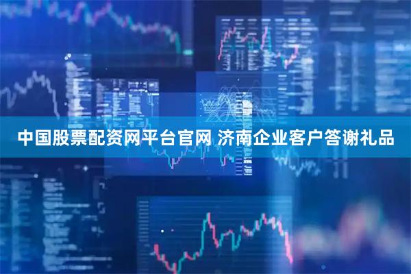 中国股票配资网平台官网 济南企业客户答谢礼品
