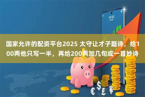 国家允许的配资平台2025 太守让才子题诗，给100两他只写一半，再给200两加几句成一首妙诗