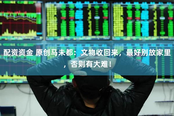 配资资金 原创马未都：文物收回来，最好别放家里，否则有大难！