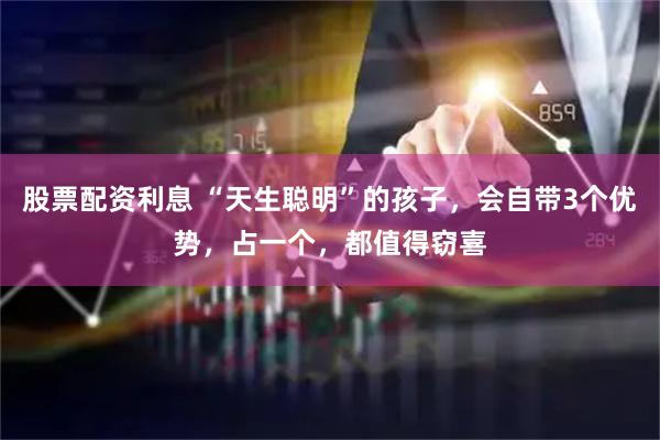 股票配资利息 “天生聪明”的孩子，会自带3个优势，占一个，都值得窃喜