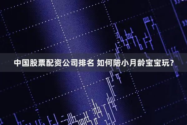 中国股票配资公司排名 如何陪小月龄宝宝玩？